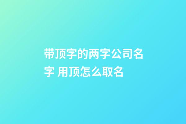 带顶字的两字公司名字 用顶怎么取名-第1张-公司起名-玄机派